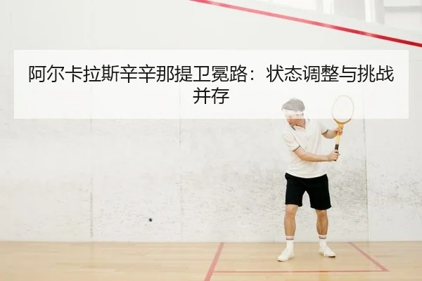 阿尔卡拉斯辛辛那提卫冕路：状态调整与挑战并存