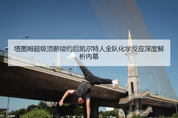 塔图姆超级顶薪续约后凯尔特人全队化学反应深度解析内幕